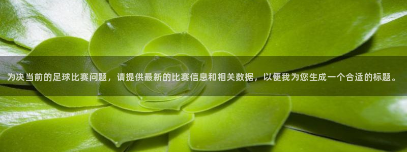 为决当前的足球比赛问题，请提供最新的比赛信息和相关数据，以便