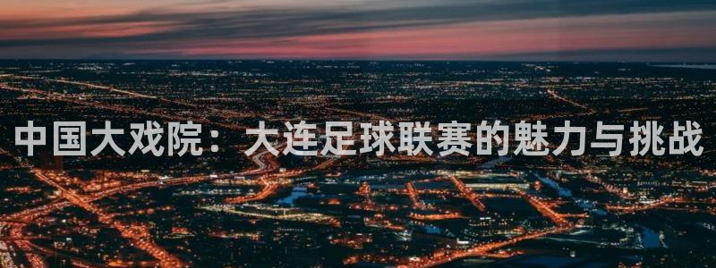 中国大戏院：大连足球联赛的魅力与挑战
