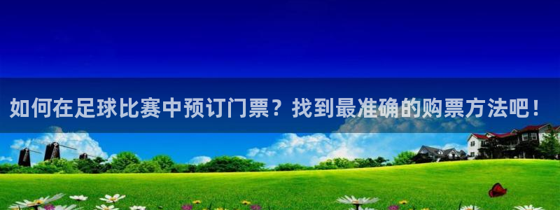  如何在足球比赛中预订门票？找到最准确的购票方法吧！
