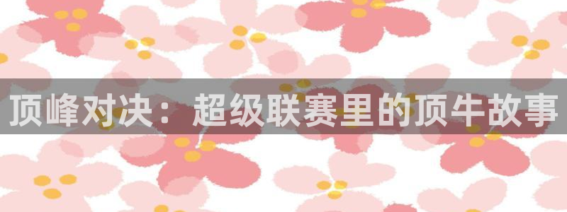 顶峰对决：超级联赛里的顶牛故事