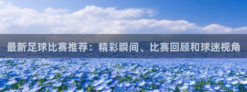最新足球比赛推荐：精彩瞬间、比赛回顾和球迷视角