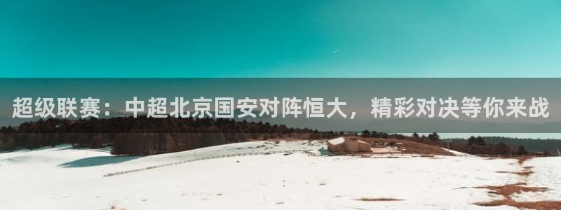 搜球体育下载：超级联赛：中超北京国安对阵恒大，精彩对决等你来战