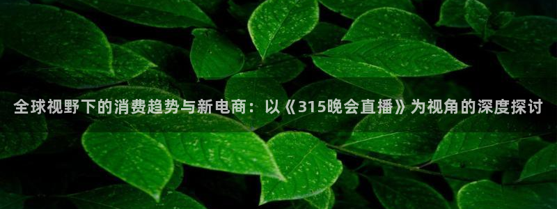 搜球吧 直播：全球视野下的消费趋势与新电商：以《315晚会直播》为视角的深度探讨