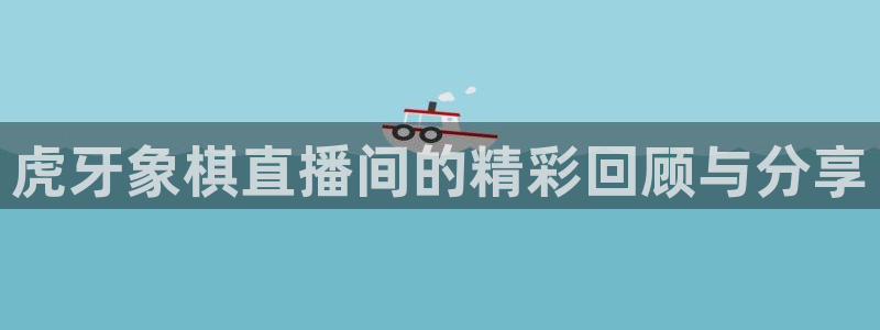 搜球吧 直播：虎牙象棋直播间的精彩回顾与分享